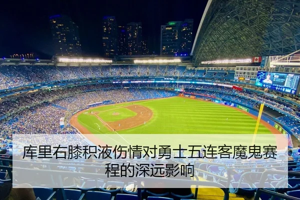 库里右膝积液伤情对勇士五连客魔鬼赛程的深远影响