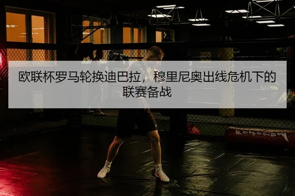 欧联杯罗马轮换迪巴拉，穆里尼奥出线危机下的联赛备战