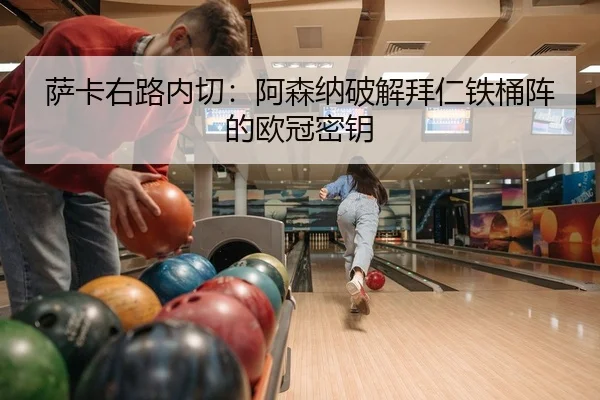 萨卡右路内切：阿森纳破解拜仁铁桶阵的欧冠密钥
