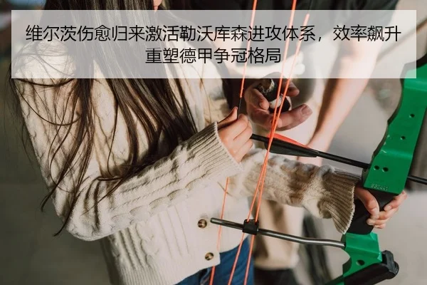 维尔茨伤愈归来激活勒沃库森进攻体系，效率飙升重塑德甲争冠格局